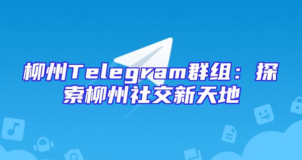 柳州Telegram群组：探索柳州社交新天地