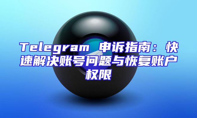 Telegram 申诉指南：快速解决账号问题与恢复账户权限