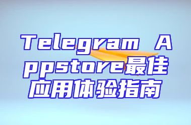 Telegram Appstore最佳应用体验指南