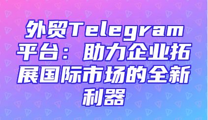 外贸Telegram平台：助力企业拓展国际市场的全新利器