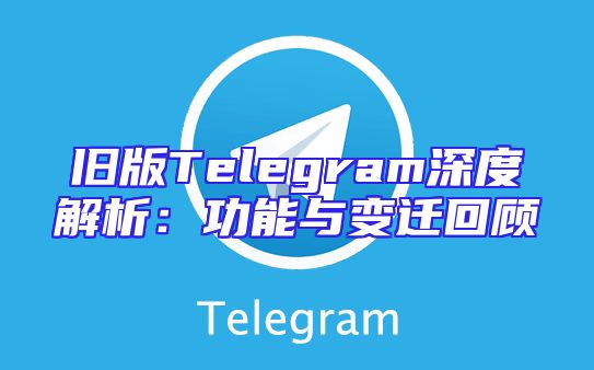 旧版Telegram深度解析：功能与变迁回顾