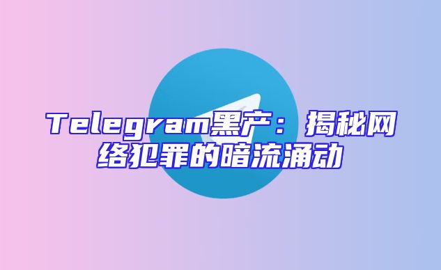 Telegram黑产：揭秘网络犯罪的暗流涌动