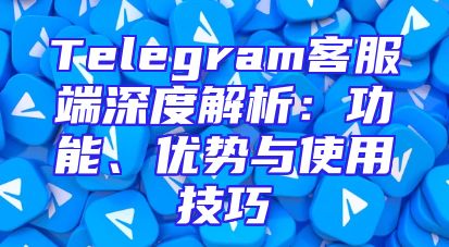 Telegram客服端深度解析：功能、优势与使用技巧