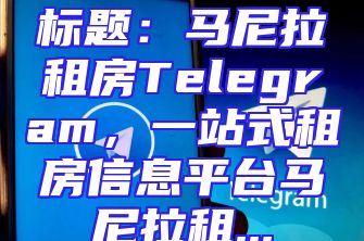标题：马尼拉租房Telegram，一站式租房信息平台马尼拉租...
