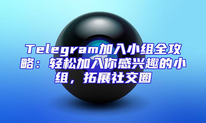 Telegram加入小组全攻略：轻松加入你感兴趣的小组，拓展社交圈