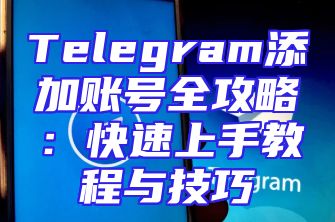 Telegram添加账号全攻略：快速上手教程与技巧
