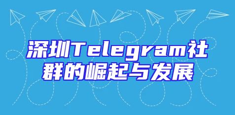 深圳Telegram社群的崛起与发展