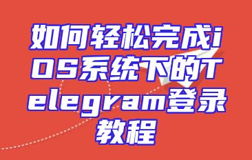 如何轻松完成iOS系统下的Telegram登录教程