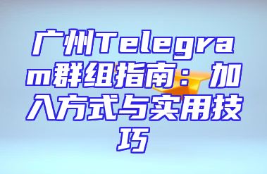 广州Telegram群组指南：加入方式与实用技巧