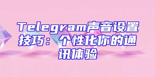 Telegram声音设置技巧：个性化你的通讯体验