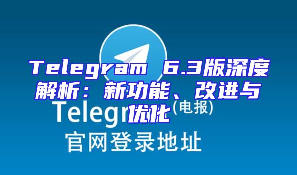 Telegram 6.3版深度解析：新功能、改进与优化