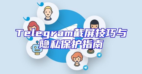 Telegram截屏技巧与隐私保护指南
