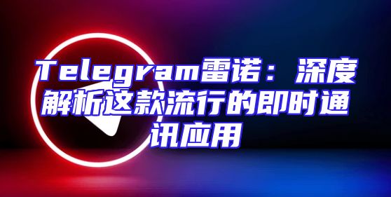Telegram雷诺：深度解析这款流行的即时通讯应用