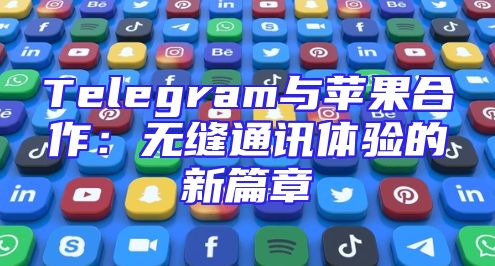 Telegram与苹果合作：无缝通讯体验的新篇章