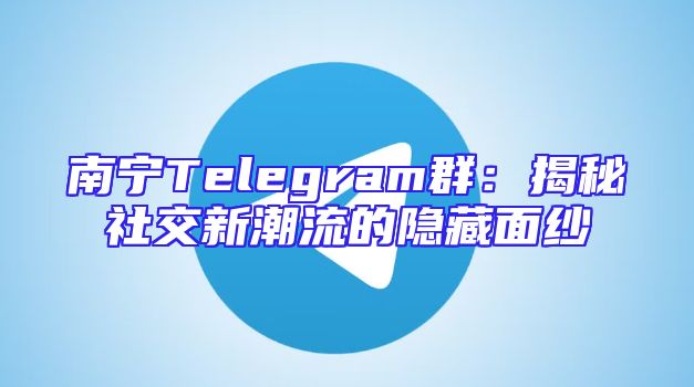 南宁Telegram群：揭秘社交新潮流的隐藏面纱
