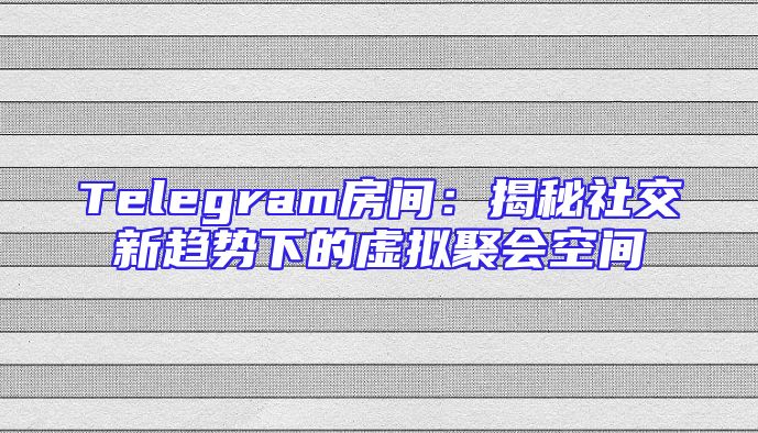 Telegram房间：揭秘社交新趋势下的虚拟聚会空间