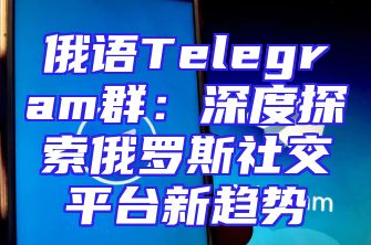 俄语Telegram群：深度探索俄罗斯社交平台新趋势