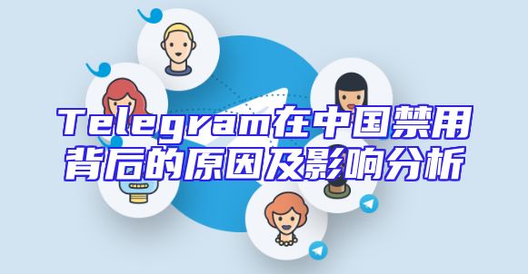 Telegram在中国禁用背后的原因及影响分析