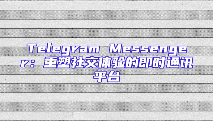 Telegram Messenger：重塑社交体验的即时通讯平台