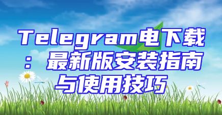 Telegram电下载：最新版安装指南与使用技巧