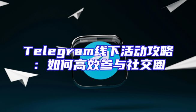 Telegram线下活动攻略：如何高效参与社交圈
