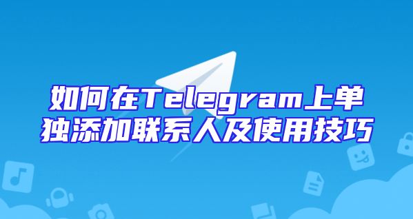 如何在Telegram上单独添加联系人及使用技巧