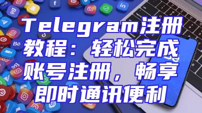 Telegram注册教程：轻松完成账号注册，畅享即时通讯便利