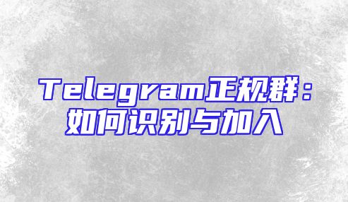 Telegram正规群：如何识别与加入
