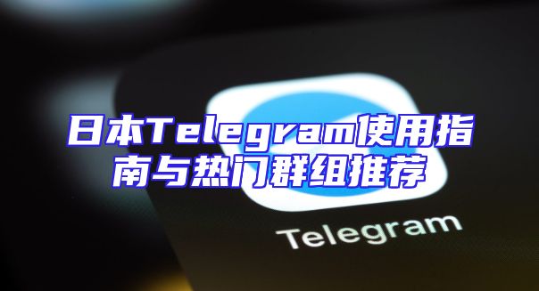 日本Telegram使用指南与热门群组推荐