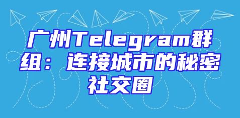 广州Telegram群组：连接城市的秘密社交圈