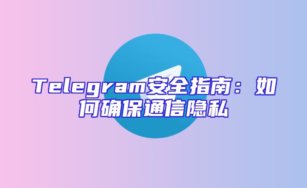 Telegram安全指南：如何确保通信隐私