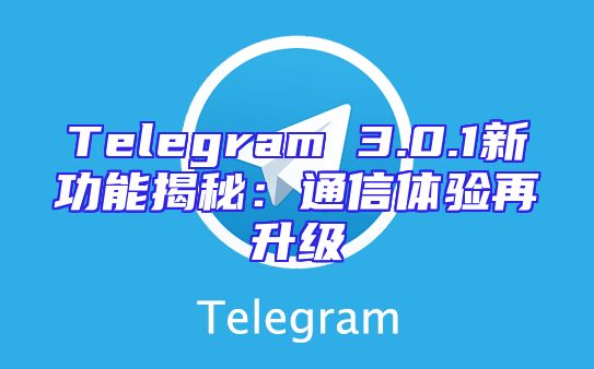 Telegram 3.0.1新功能揭秘：通信体验再升级
