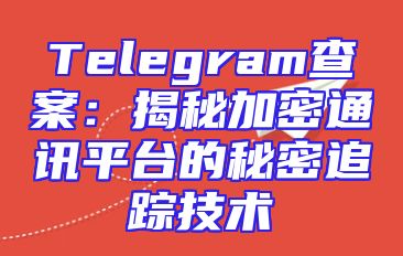 Telegram查案：揭秘加密通讯平台的秘密追踪技术