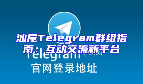 汕尾Telegram群组指南：互动交流新平台