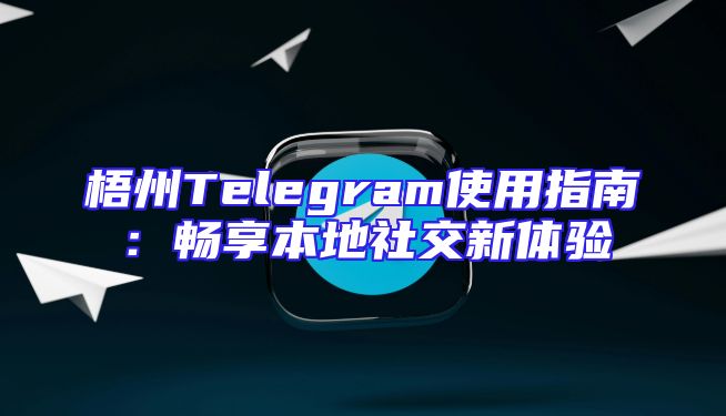 梧州Telegram使用指南：畅享本地社交新体验
