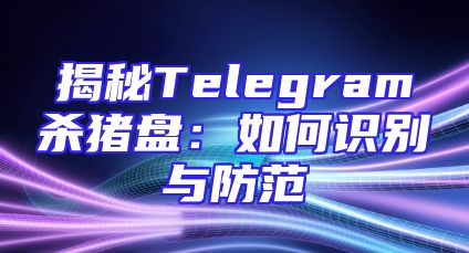 揭秘Telegram杀猪盘：如何识别与防范
