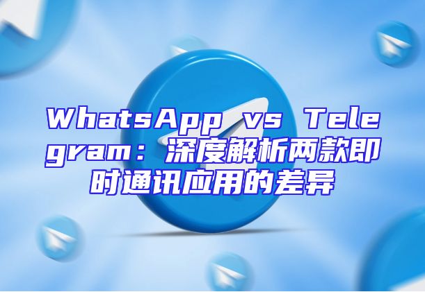 WhatsApp vs Telegram：深度解析两款即时通讯应用的差异