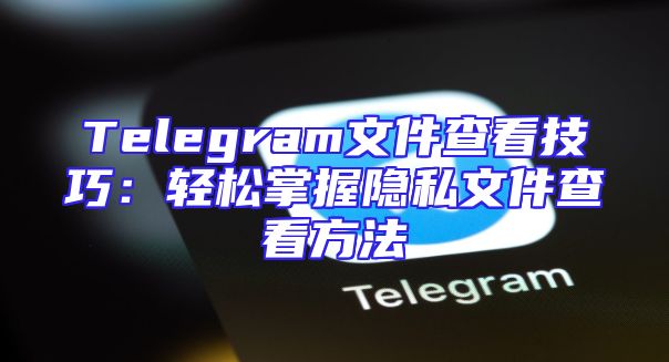 Telegram文件查看技巧：轻松掌握隐私文件查看方法