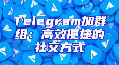 Telegram加群组：高效便捷的社交方式