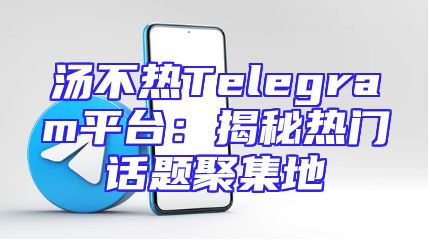 汤不热Telegram平台：揭秘热门话题聚集地