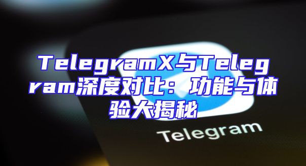 TelegramX与Telegram深度对比：功能与体验大揭秘