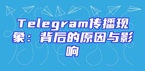 Telegram传播现象：背后的原因与影响