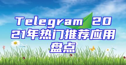 Telegram 2021年热门推荐应用盘点