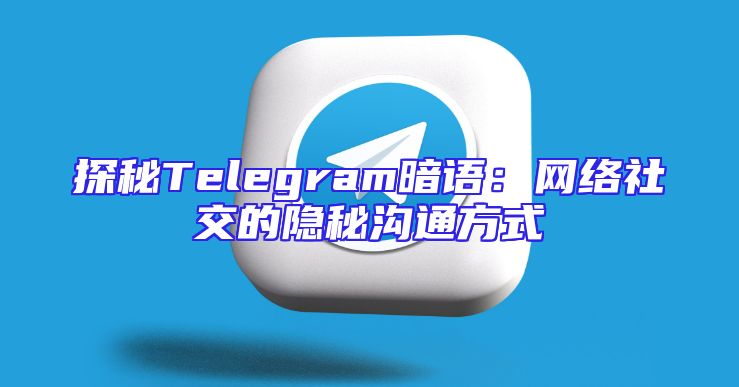 探秘Telegram暗语：网络社交的隐秘沟通方式