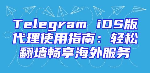 Telegram iOS版代理使用指南：轻松翻墙畅享海外服务