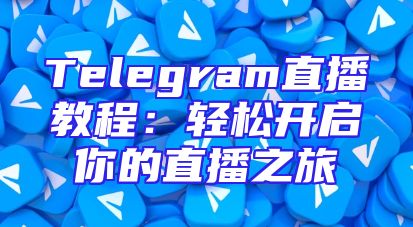 Telegram直播教程：轻松开启你的直播之旅