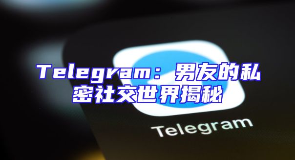 Telegram：男友的私密社交世界揭秘