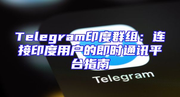 Telegram印度群组：连接印度用户的即时通讯平台指南