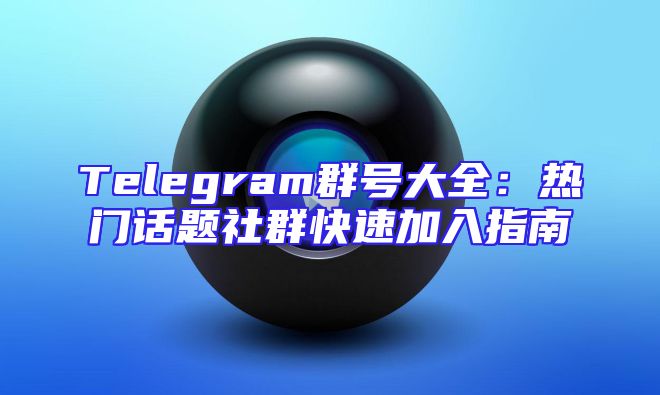 Telegram群号大全：热门话题社群快速加入指南