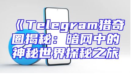 《Telegram猎奇圈揭秘：暗网中的神秘世界探秘之旅